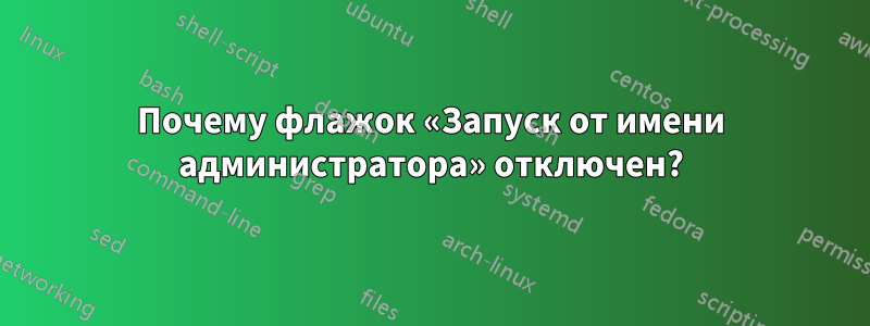 Почему флажок «Запуск от имени администратора» отключен?