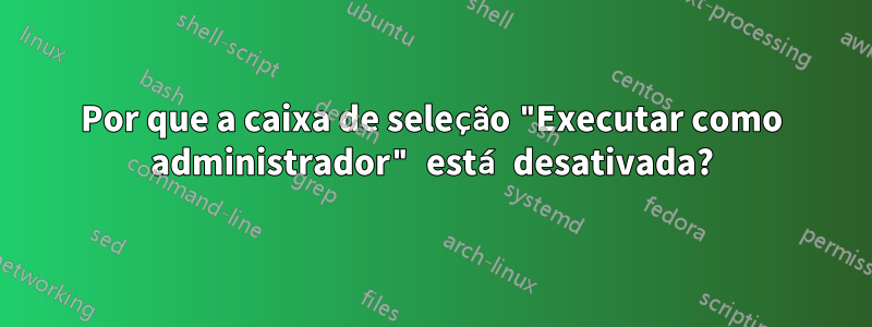 Por que a caixa de seleção "Executar como administrador" está desativada?