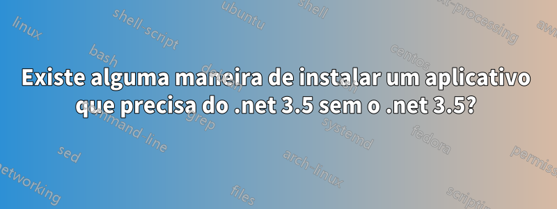 Existe alguma maneira de instalar um aplicativo que precisa do .net 3.5 sem o .net 3.5?