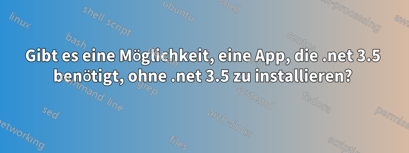 Gibt es eine Möglichkeit, eine App, die .net 3.5 benötigt, ohne .net 3.5 zu installieren?