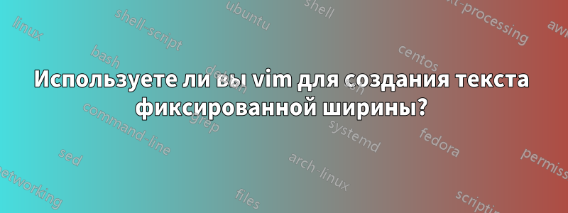 Используете ли вы vim для создания текста фиксированной ширины?