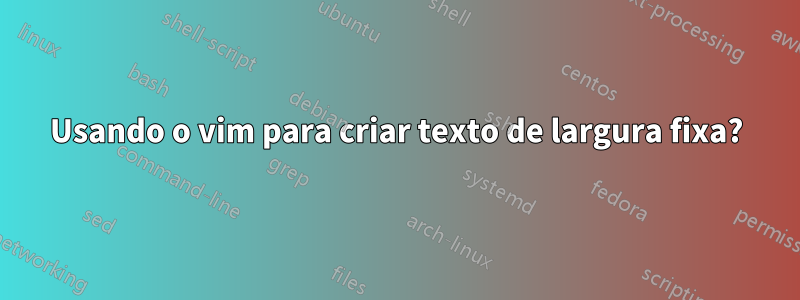 Usando o vim para criar texto de largura fixa?