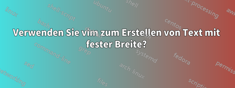 Verwenden Sie vim zum Erstellen von Text mit fester Breite?