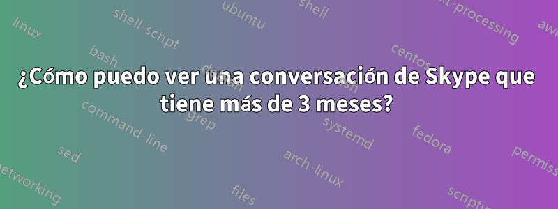 ¿Cómo puedo ver una conversación de Skype que tiene más de 3 meses?