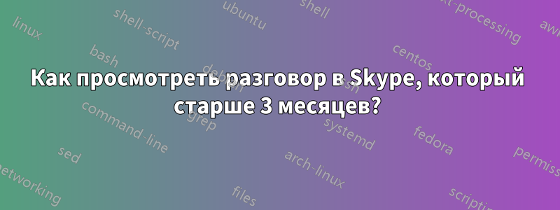 Как просмотреть разговор в Skype, который старше 3 месяцев?