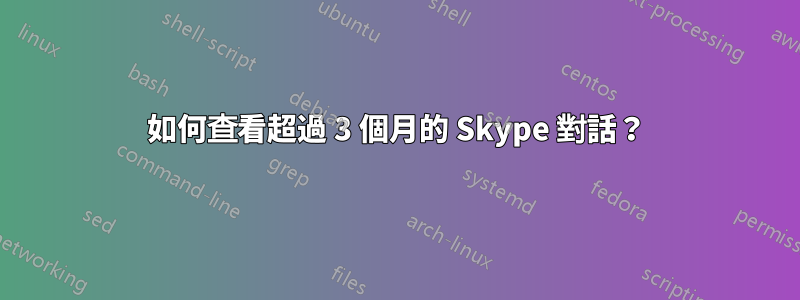 如何查看超過 3 個月的 Skype 對話？