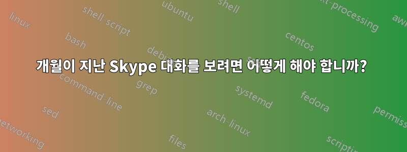 3개월이 지난 Skype 대화를 보려면 어떻게 해야 합니까?