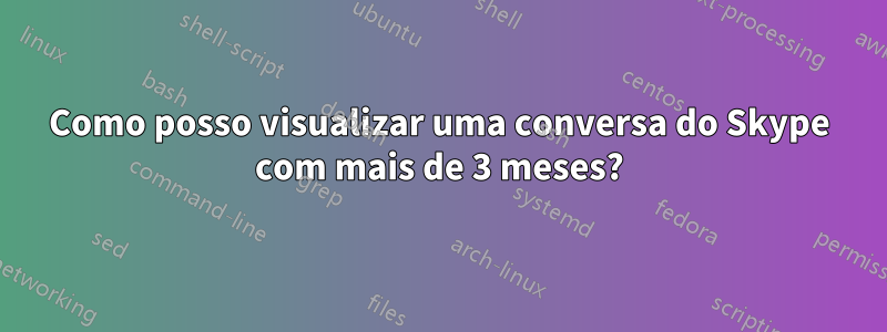 Como posso visualizar uma conversa do Skype com mais de 3 meses?