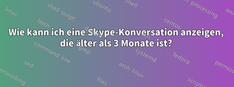 Wie kann ich eine Skype-Konversation anzeigen, die älter als 3 Monate ist?