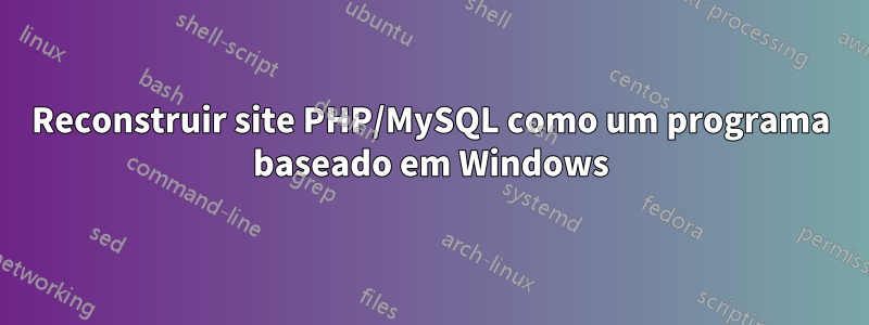 Reconstruir site PHP/MySQL como um programa baseado em Windows