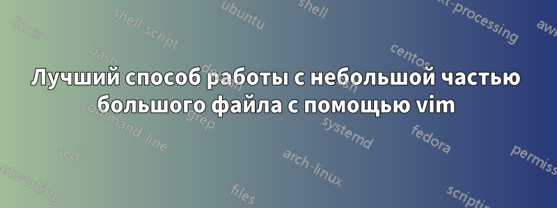 Лучший способ работы с небольшой частью большого файла с помощью vim