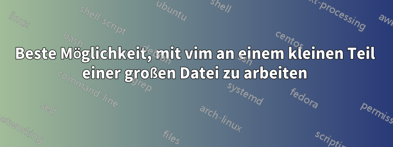 Beste Möglichkeit, mit vim an einem kleinen Teil einer großen Datei zu arbeiten