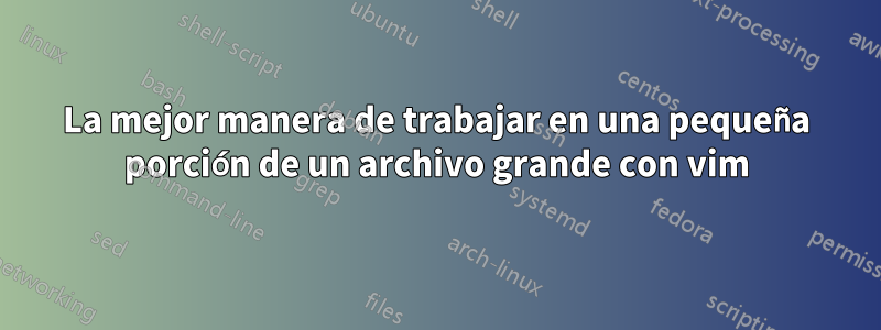 La mejor manera de trabajar en una pequeña porción de un archivo grande con vim