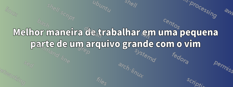 Melhor maneira de trabalhar em uma pequena parte de um arquivo grande com o vim