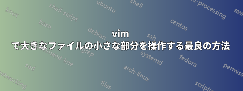 vim で大きなファイルの小さな部分を操作する最良の方法