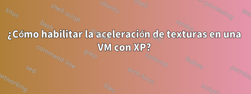 ¿Cómo habilitar la aceleración de texturas en una VM con XP?