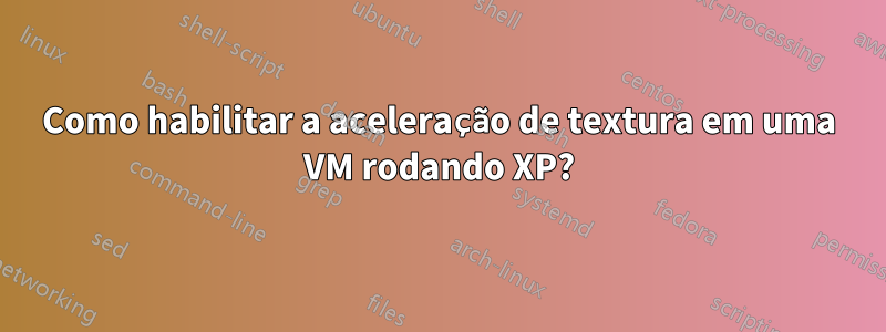 Como habilitar a aceleração de textura em uma VM rodando XP?