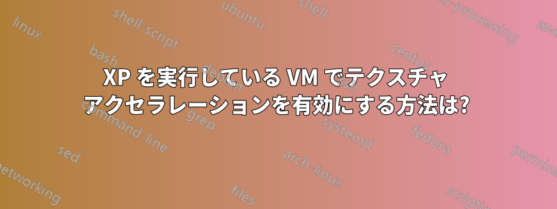 XP を実行している VM でテクスチャ アクセラレーションを有効にする方法は?