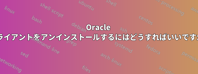 Oracle クライアントをアンインストールするにはどうすればいいですか?