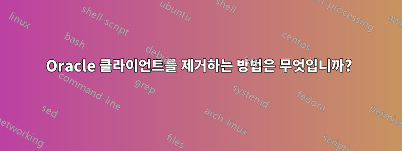 Oracle 클라이언트를 제거하는 방법은 무엇입니까?