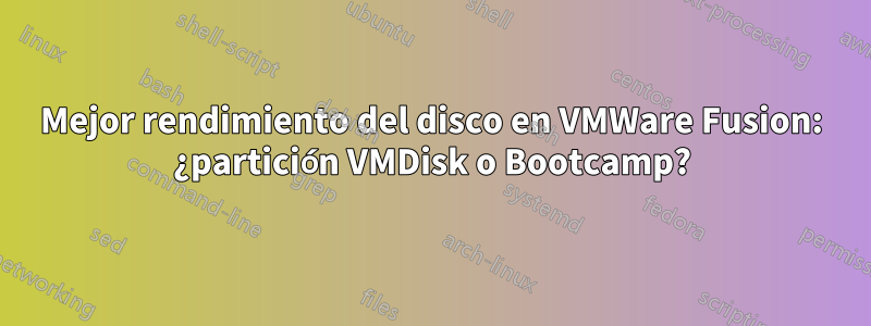 Mejor rendimiento del disco en VMWare Fusion: ¿partición VMDisk o Bootcamp?