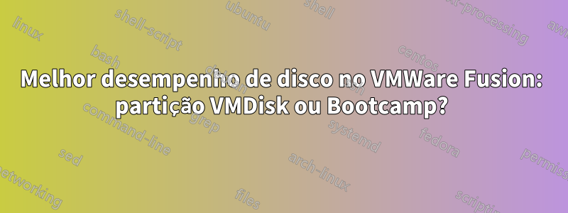 Melhor desempenho de disco no VMWare Fusion: partição VMDisk ou Bootcamp?