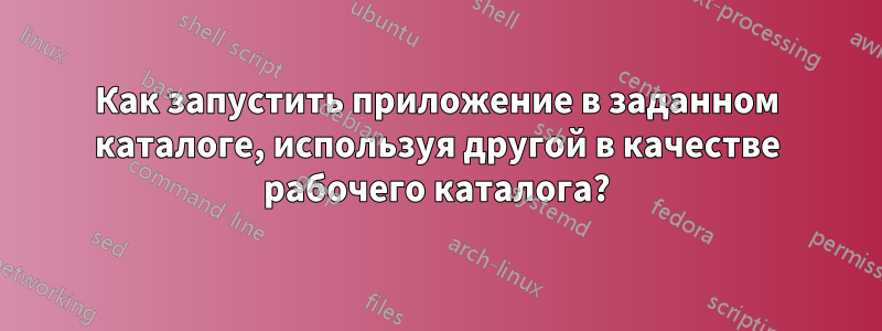 Как запустить приложение в заданном каталоге, используя другой в качестве рабочего каталога?