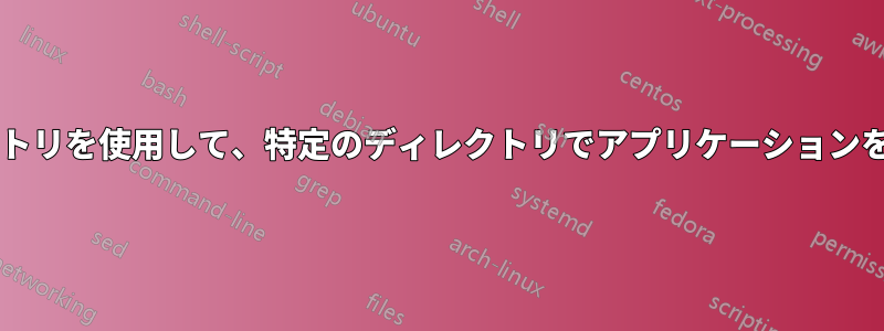 作業ディレクトリとして他のディレクトリを使用して、特定のディレクトリでアプリケーションを起動するにはどうすればよいですか?