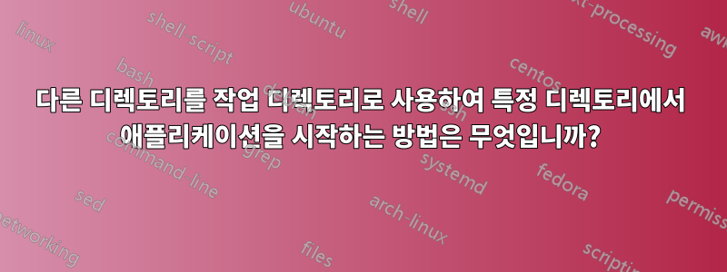 다른 디렉토리를 작업 디렉토리로 사용하여 특정 디렉토리에서 애플리케이션을 시작하는 방법은 무엇입니까?