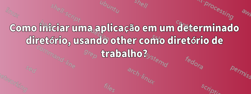 Como iniciar uma aplicação em um determinado diretório, usando other como diretório de trabalho?