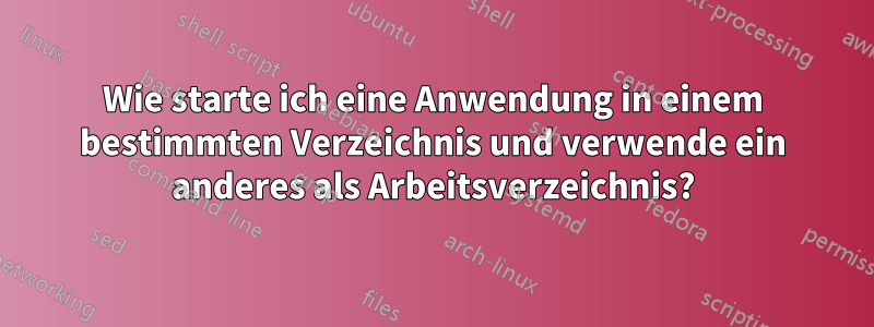 Wie starte ich eine Anwendung in einem bestimmten Verzeichnis und verwende ein anderes als Arbeitsverzeichnis?