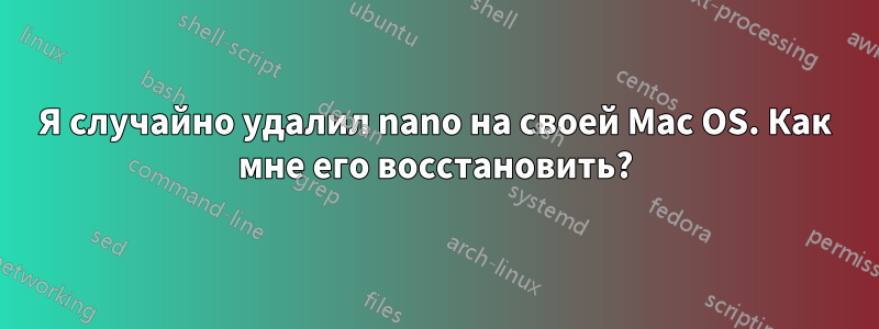 Я случайно удалил nano на своей Mac OS. Как мне его восстановить?