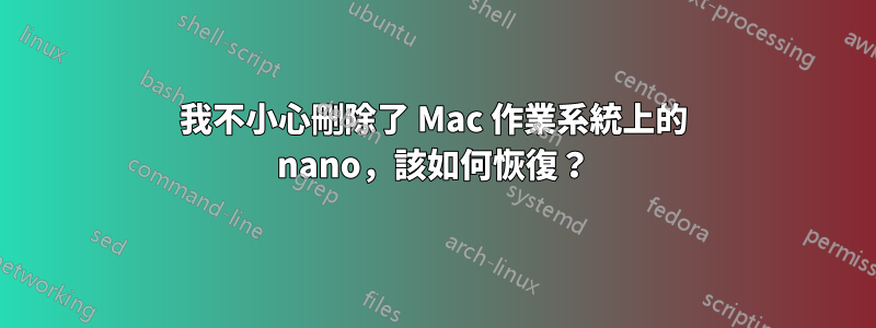 我不小心刪除了 Mac 作業系統上的 nano，該如何恢復？