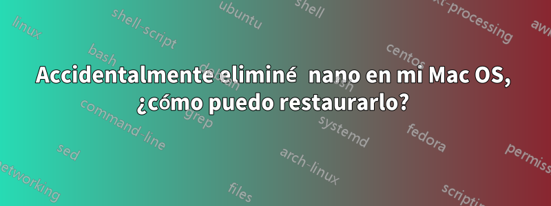 Accidentalmente eliminé nano en mi Mac OS, ¿cómo puedo restaurarlo?