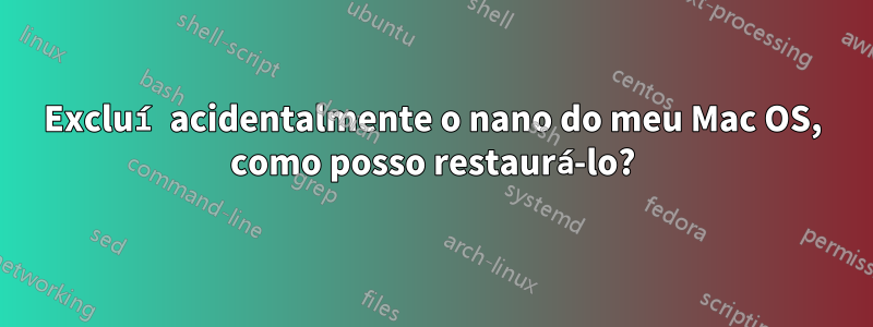 Excluí acidentalmente o nano do meu Mac OS, como posso restaurá-lo?