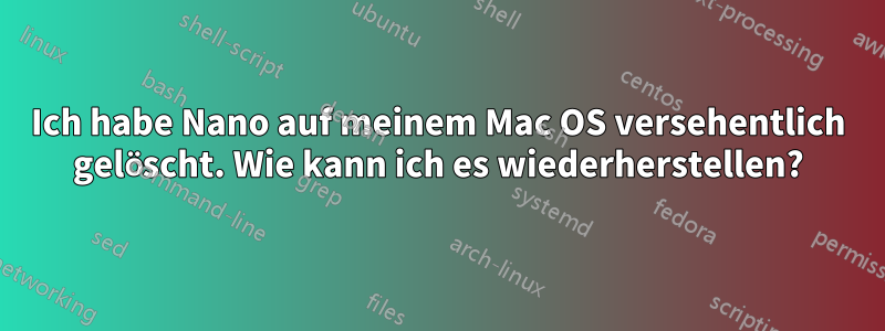 Ich habe Nano auf meinem Mac OS versehentlich gelöscht. Wie kann ich es wiederherstellen?