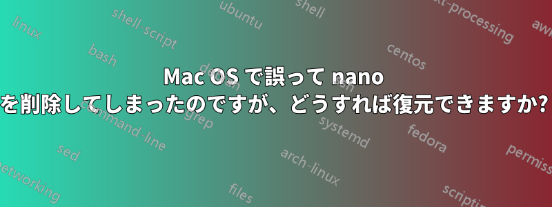 Mac OS で誤って nano を削除してしまったのですが、どうすれば復元できますか?