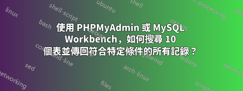 使用 PHPMyAdmin 或 MySQL Workbench，如何搜尋 10 個表並傳回符合特定條件的所有記錄？