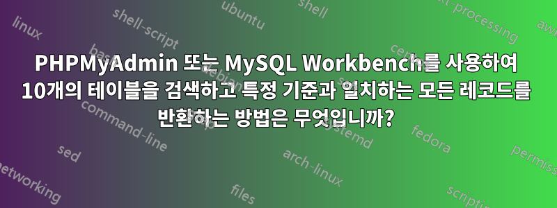 PHPMyAdmin 또는 MySQL Workbench를 사용하여 10개의 테이블을 검색하고 특정 기준과 일치하는 모든 레코드를 반환하는 방법은 무엇입니까?