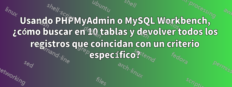 Usando PHPMyAdmin o MySQL Workbench, ¿cómo buscar en 10 tablas y devolver todos los registros que coincidan con un criterio específico?