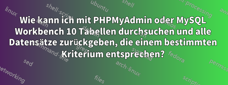 Wie kann ich mit PHPMyAdmin oder MySQL Workbench 10 Tabellen durchsuchen und alle Datensätze zurückgeben, die einem bestimmten Kriterium entsprechen?