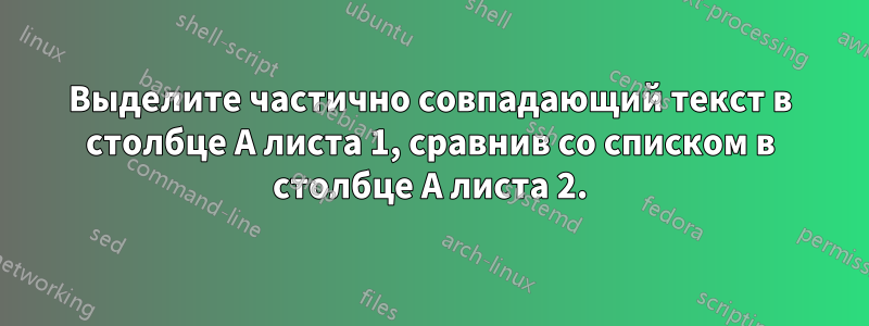 Выделите частично совпадающий текст в столбце A листа 1, сравнив со списком в столбце A листа 2.