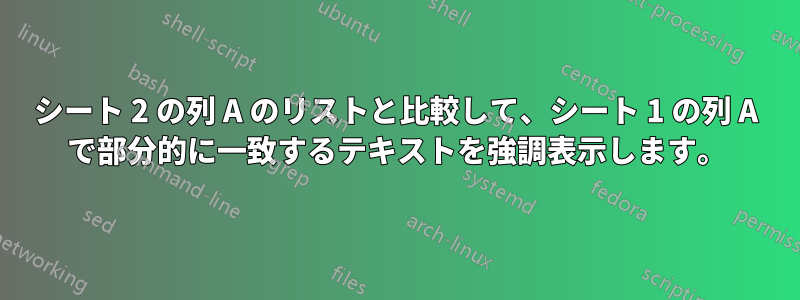 シート 2 の列 A のリストと比較して、シート 1 の列 A で部分的に一致するテキストを強調表示します。