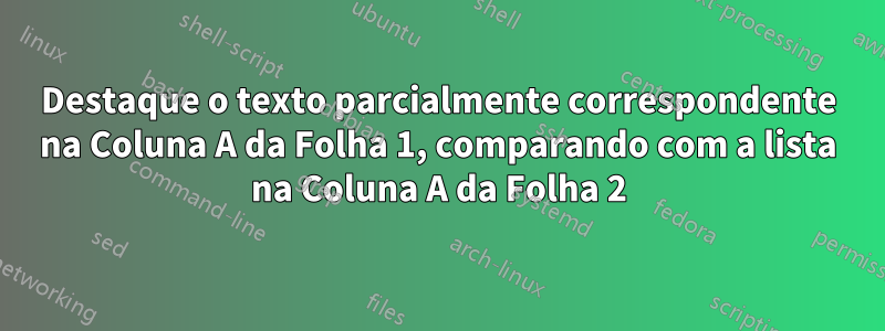 Destaque o texto parcialmente correspondente na Coluna A da Folha 1, comparando com a lista na Coluna A da Folha 2