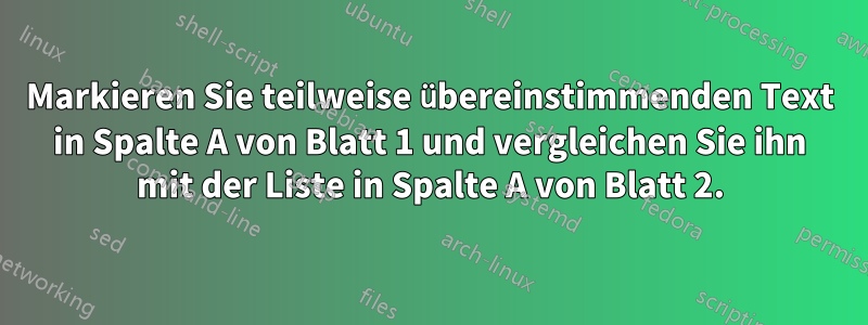 Markieren Sie teilweise übereinstimmenden Text in Spalte A von Blatt 1 und vergleichen Sie ihn mit der Liste in Spalte A von Blatt 2.