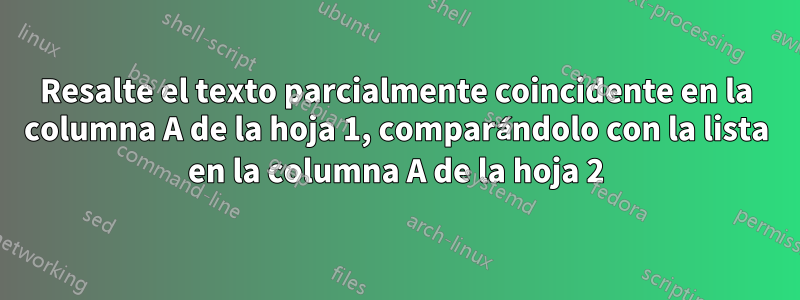 Resalte el texto parcialmente coincidente en la columna A de la hoja 1, comparándolo con la lista en la columna A de la hoja 2