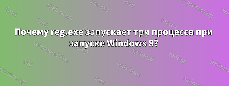 Почему reg.exe запускает три процесса при запуске Windows 8?