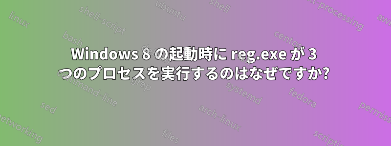 Windows 8 の起動時に reg.exe が 3 つのプロセスを実行するのはなぜですか?