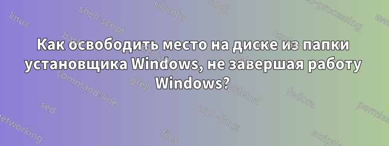 Как освободить место на диске из папки установщика Windows, не завершая работу Windows?