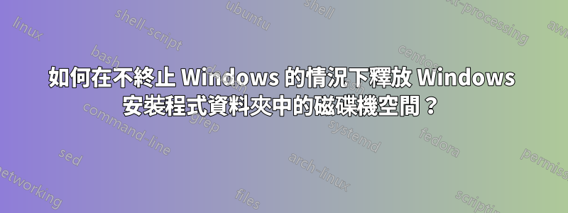 如何在不終止 Windows 的情況下釋放 Windows 安裝程式資料夾中的磁碟機空間？